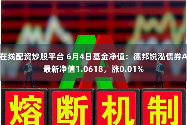 在线配资炒股平台 6月4日基金净值：德邦锐泓债券A最新净值1.0618，涨0.01%