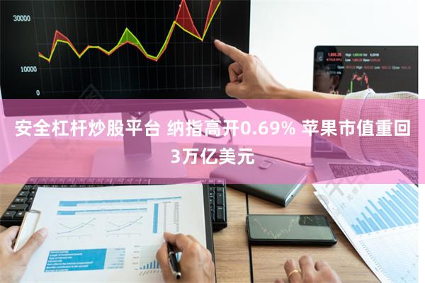 安全杠杆炒股平台 纳指高开0.69% 苹果市值重回3万亿美元