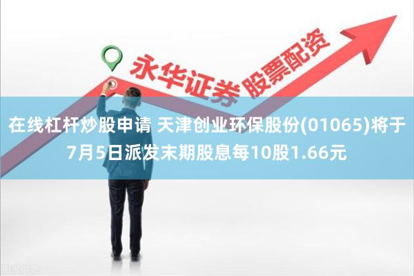 在线杠杆炒股申请 天津创业环保股份(01065)将于7月5日派发末期股息每10股1.66元