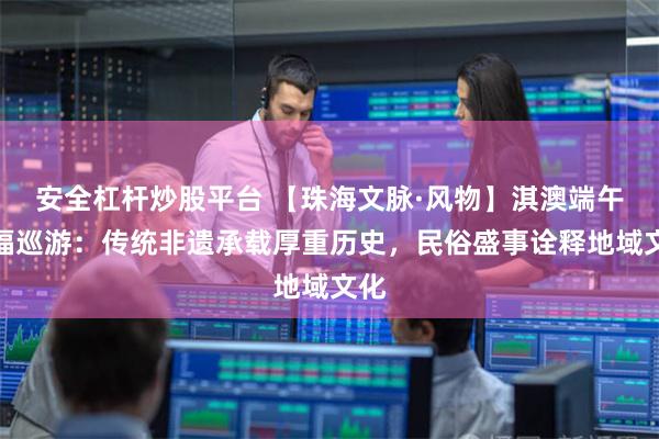 安全杠杆炒股平台 【珠海文脉·风物】淇澳端午祈福巡游：传统非遗承载厚重历史，民俗盛事诠释地域文化