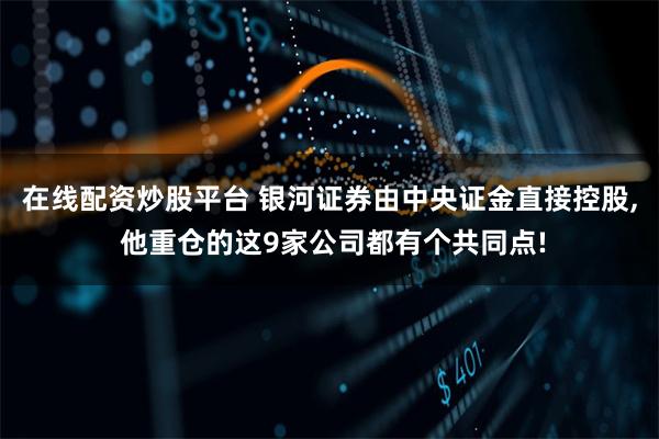 在线配资炒股平台 银河证券由中央证金直接控股, 他重仓的这9家公司都有个共同点!