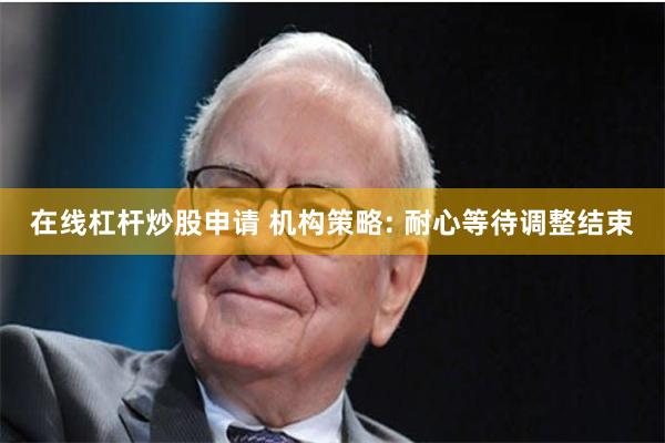 在线杠杆炒股申请 机构策略: 耐心等待调整结束