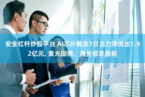 安全杠杆炒股平台 AI芯片概念7日主力净流出1.92亿元, 紫光国微、海光信息居前