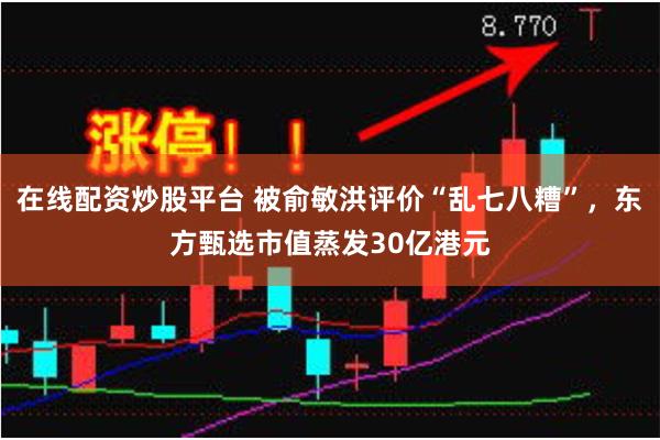 在线配资炒股平台 被俞敏洪评价“乱七八糟”，东方甄选市值蒸发30亿港元