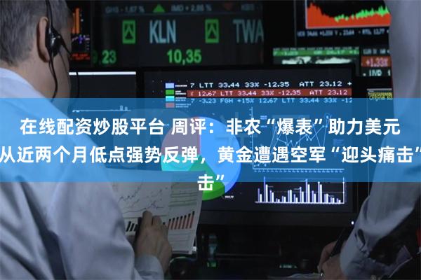 在线配资炒股平台 周评：非农“爆表”助力美元从近两个月低点强势反弹，黄金遭遇空军“迎头痛击”