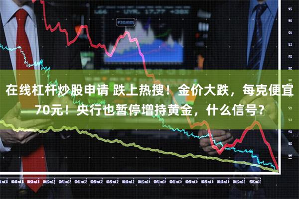 在线杠杆炒股申请 跌上热搜！金价大跌，每克便宜70元！央行也暂停增持黄金，什么信号？