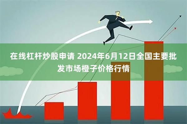 在线杠杆炒股申请 2024年6月12日全国主要批发市场橙子价格行情