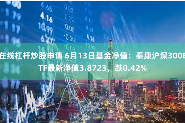 在线杠杆炒股申请 6月13日基金净值：泰康沪深300ETF最新净值3.8723，跌0.42%