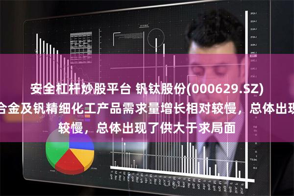 安全杠杆炒股平台 钒钛股份(000629.SZ)：非钢领域钒铝合金及钒精细化工产品需求量增长相对较慢，总体出现了供大于求局面