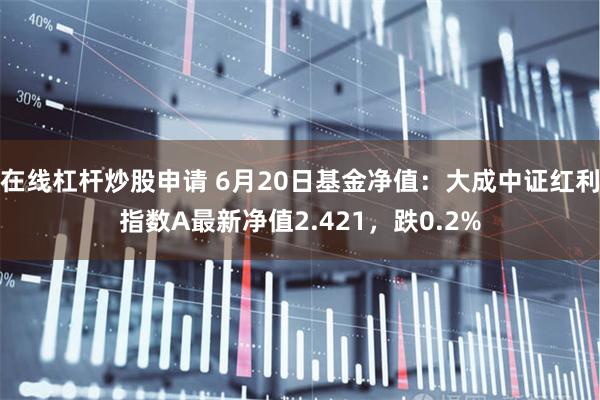 在线杠杆炒股申请 6月20日基金净值：大成中证红利指数A最新净值2.421，跌0.2%