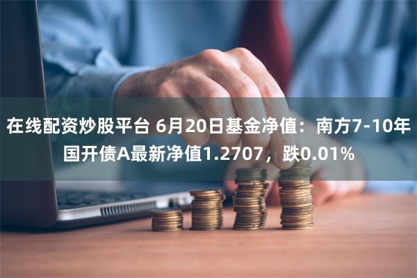 在线配资炒股平台 6月20日基金净值：南方7-10年国开债A最新净值1.2707，跌0.01%