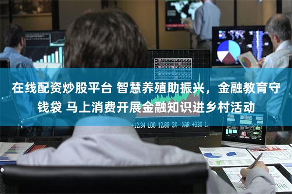 在线配资炒股平台 智慧养殖助振兴，金融教育守钱袋 马上消费开展金融知识进乡村活动
