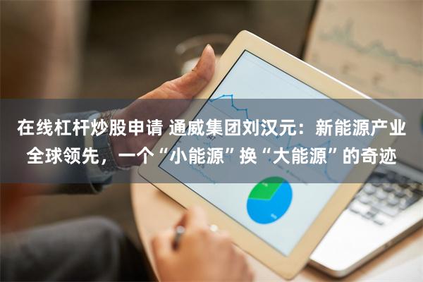 在线杠杆炒股申请 通威集团刘汉元：新能源产业全球领先，一个“小能源”换“大能源”的奇迹