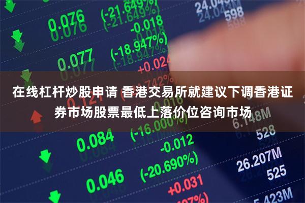 在线杠杆炒股申请 香港交易所就建议下调香港证券市场股票最低上落价位咨询市场