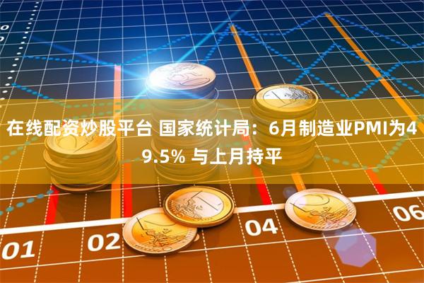 在线配资炒股平台 国家统计局：6月制造业PMI为49.5% 与上月持平