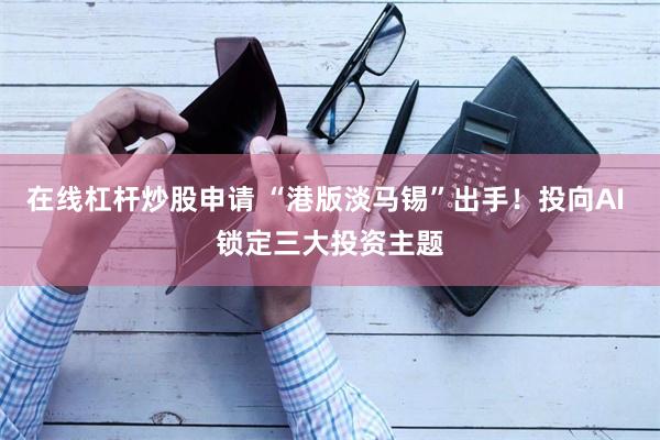 在线杠杆炒股申请 “港版淡马锡”出手！投向AI 锁定三大投资主题