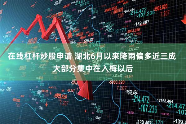 在线杠杆炒股申请 湖北6月以来降雨偏多近三成 大部分集中在入梅以后