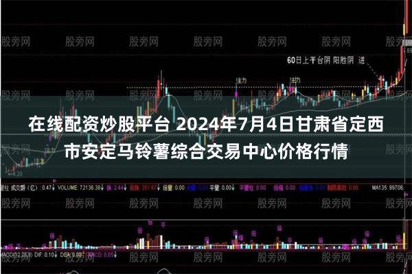 在线配资炒股平台 2024年7月4日甘肃省定西市安定马铃薯综合交易中心价格行情