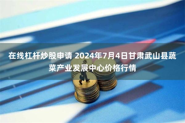 在线杠杆炒股申请 2024年7月4日甘肃武山县蔬菜产业发展中心价格行情