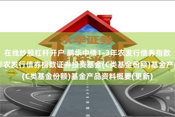 在线炒股杠杆开户 鹏华中债1-3年农发行债券指数C: 鹏华中债1-3年农发行债券指数证券投资基金(C类基金份额)基金产品资料概要(更新)