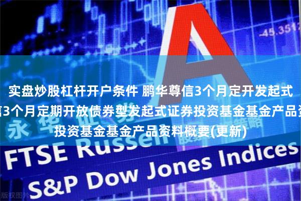 实盘炒股杠杆开户条件 鹏华尊信3个月定开发起式债券: 鹏华尊信3个月定期开放债券型发起式证券投资基金基金产品资料概要(更新)