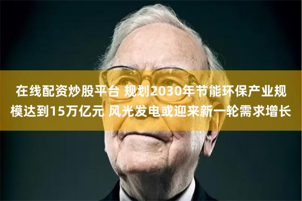 在线配资炒股平台 规划2030年节能环保产业规模达到15万亿元 风光发电或迎来新一轮需求增长