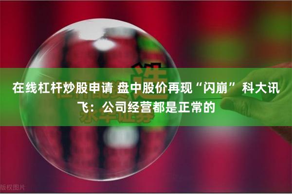 在线杠杆炒股申请 盘中股价再现“闪崩” 科大讯飞：公司经营都是正常的