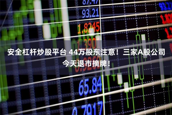 安全杠杆炒股平台 44万股东注意！三家A股公司今天退市摘牌！