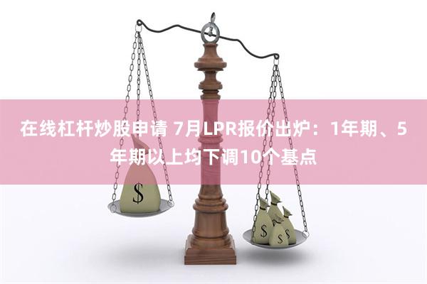在线杠杆炒股申请 7月LPR报价出炉：1年期、5年期以上均下调10个基点