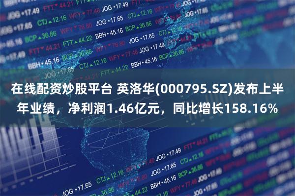 在线配资炒股平台 英洛华(000795.SZ)发布上半年业绩，净利润1.46亿元，同比增长158.16%