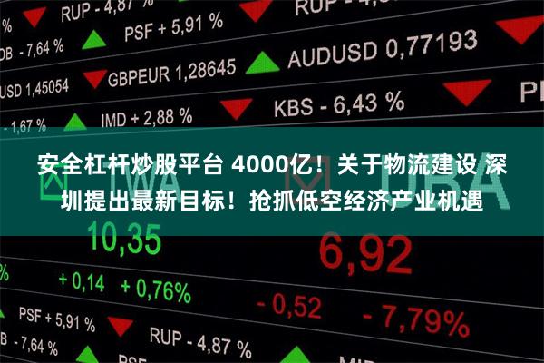 安全杠杆炒股平台 4000亿！关于物流建设 深圳提出最新目标！抢抓低空经济产业机遇