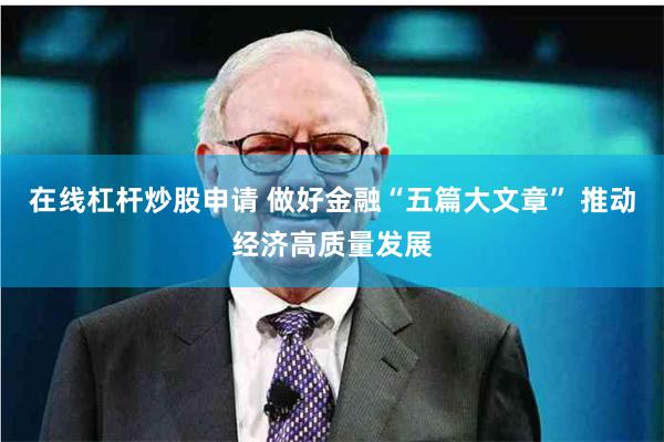 在线杠杆炒股申请 做好金融“五篇大文章” 推动经济高质量发展