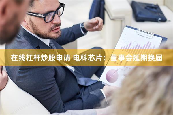 在线杠杆炒股申请 电科芯片：董事会延期换届