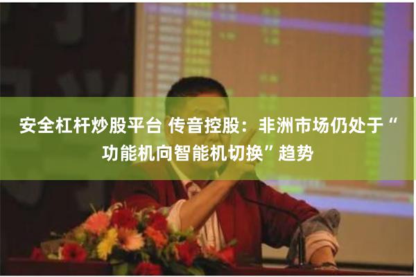 安全杠杆炒股平台 传音控股：非洲市场仍处于“功能机向智能机切换”趋势