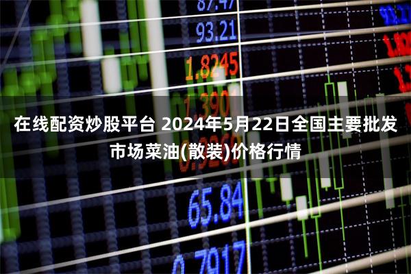 在线配资炒股平台 2024年5月22日全国主要批发市场菜油(散装)价格行情