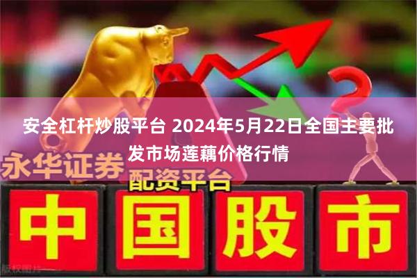 安全杠杆炒股平台 2024年5月22日全国主要批发市场莲藕价格行情