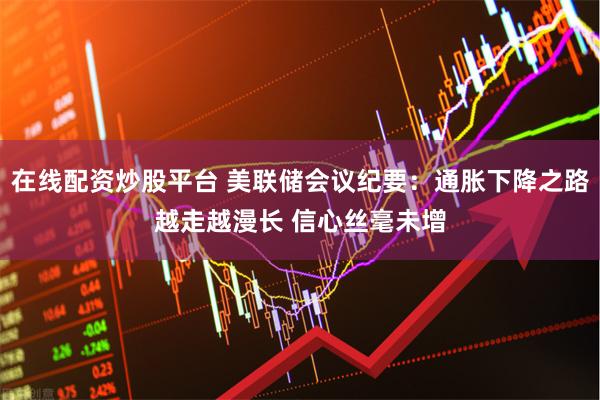 在线配资炒股平台 美联储会议纪要：通胀下降之路越走越漫长 信心丝毫未增