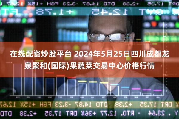 在线配资炒股平台 2024年5月25日四川成都龙泉聚和(国际)果蔬菜交易中心价格行情