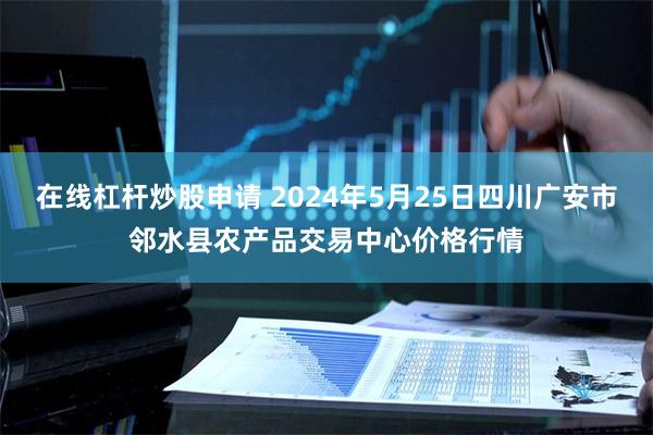 在线杠杆炒股申请 2024年5月25日四川广安市邻水县农产品交易中心价格行情