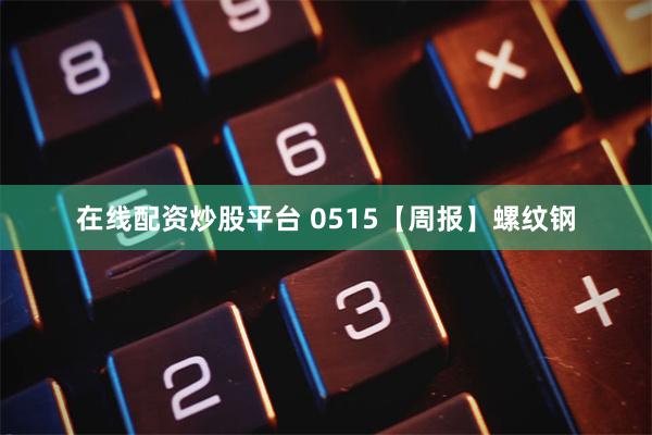 在线配资炒股平台 0515【周报】螺纹钢