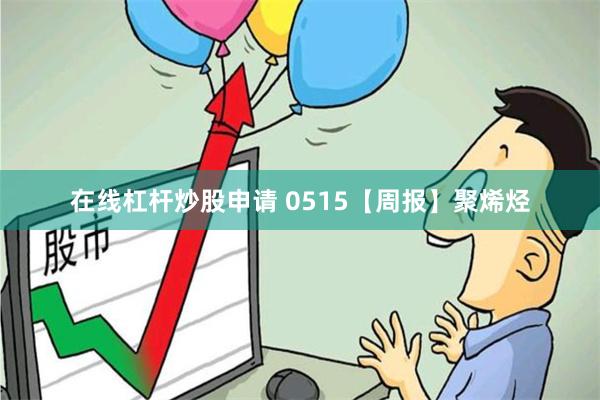 在线杠杆炒股申请 0515【周报】聚烯烃