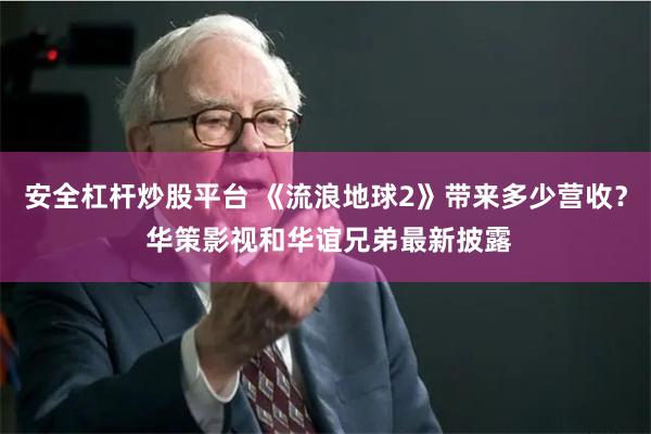 安全杠杆炒股平台 《流浪地球2》带来多少营收？ 华策影视和华谊兄弟最新披露
