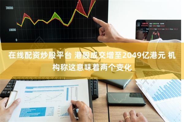 在线配资炒股平台 港股成交增至2049亿港元 机构称这意味着两个变化
