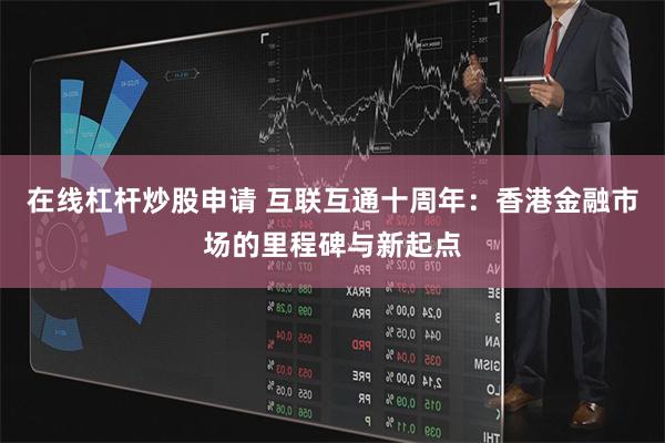 在线杠杆炒股申请 互联互通十周年：香港金融市场的里程碑与新起点