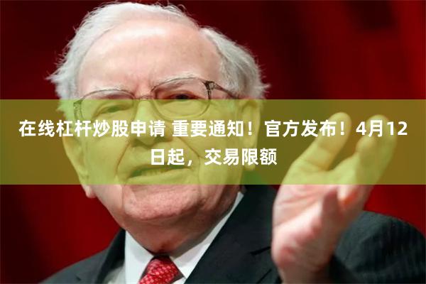 在线杠杆炒股申请 重要通知！官方发布！4月12日起，交易限额