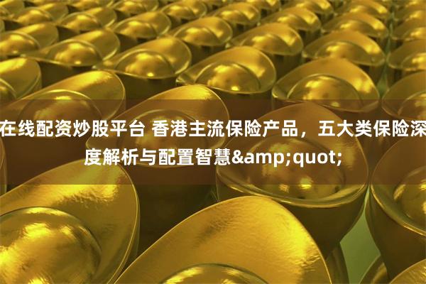 在线配资炒股平台 香港主流保险产品，五大类保险深度解析与配置智慧&quot;
