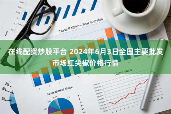 在线配资炒股平台 2024年6月3日全国主要批发市场红尖椒价格行情