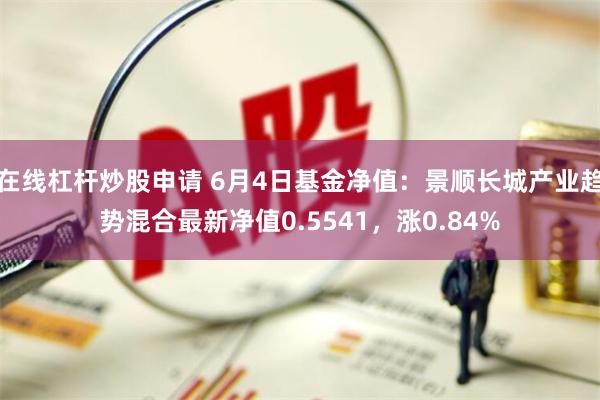 在线杠杆炒股申请 6月4日基金净值：景顺长城产业趋势混合最新净值0.5541，涨0.84%