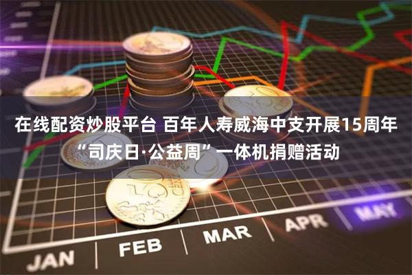 在线配资炒股平台 百年人寿威海中支开展15周年“司庆日·公益周”一体机捐赠活动