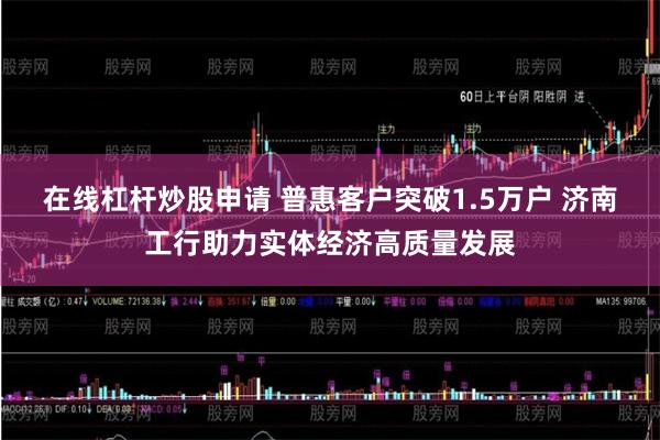 在线杠杆炒股申请 普惠客户突破1.5万户 济南工行助力实体经济高质量发展